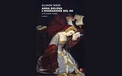 Anna Bolena. L'ossessione del Re: Alison Weir rivaluta la figura di un personaggio controverso