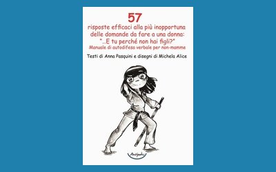 57 risposte efficaci alla più inopportuna delle domande da fare a una donna: "...E tu perché non hai figli?". Manuale di autodifesa verbale per non-mamme
